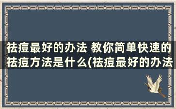 祛痘最好的办法 教你简单快速的祛痘方法是什么(祛痘最好的办法 教你简单快速的祛痘方法)